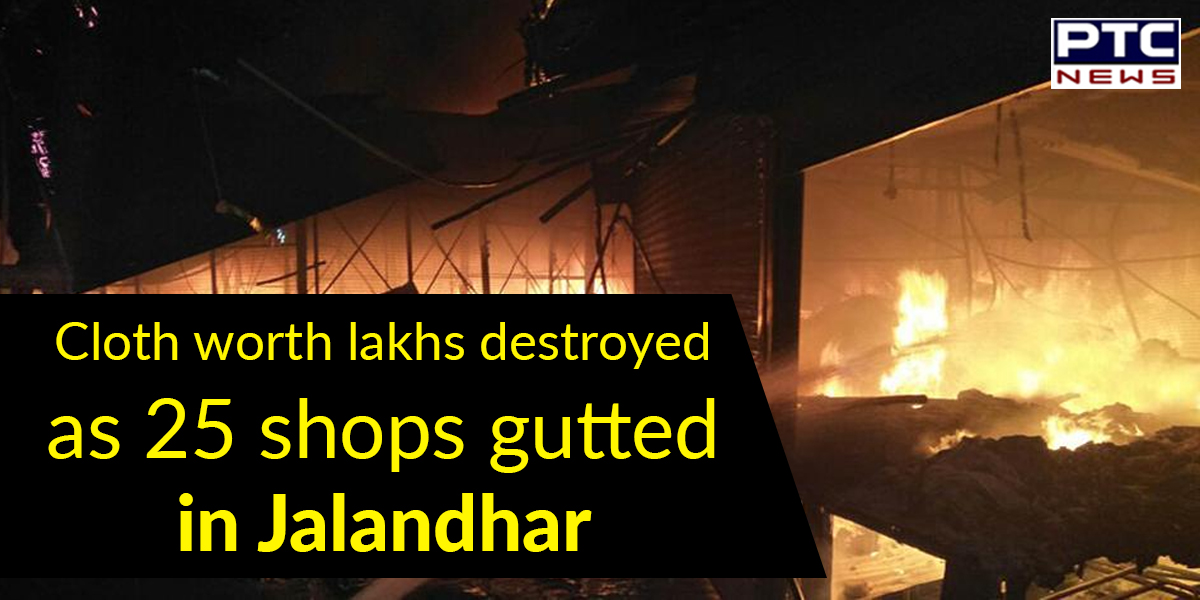 Cloth worth lakhs destroyed, 25 shops gutted in Jalandhar