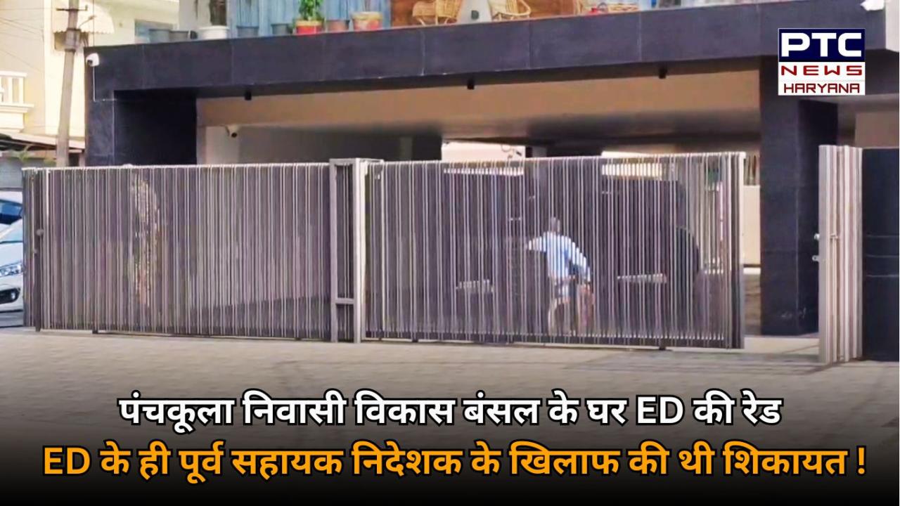 पंचकूला निवासी विकास बंसल के घर ईडी की रेड, पूर्व सहायक निदेशक (ED) के खिलाफ की थी शिकायत !