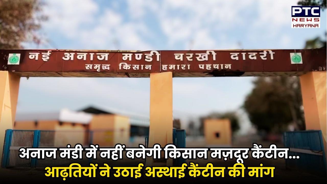 दादरी की अनाज मंडी में नहीं बनेगी अटल किसान मज़दूर कैंटीन, आढ़तियों ने कहा- फिर अस्थाई कैंटीन बनाएं