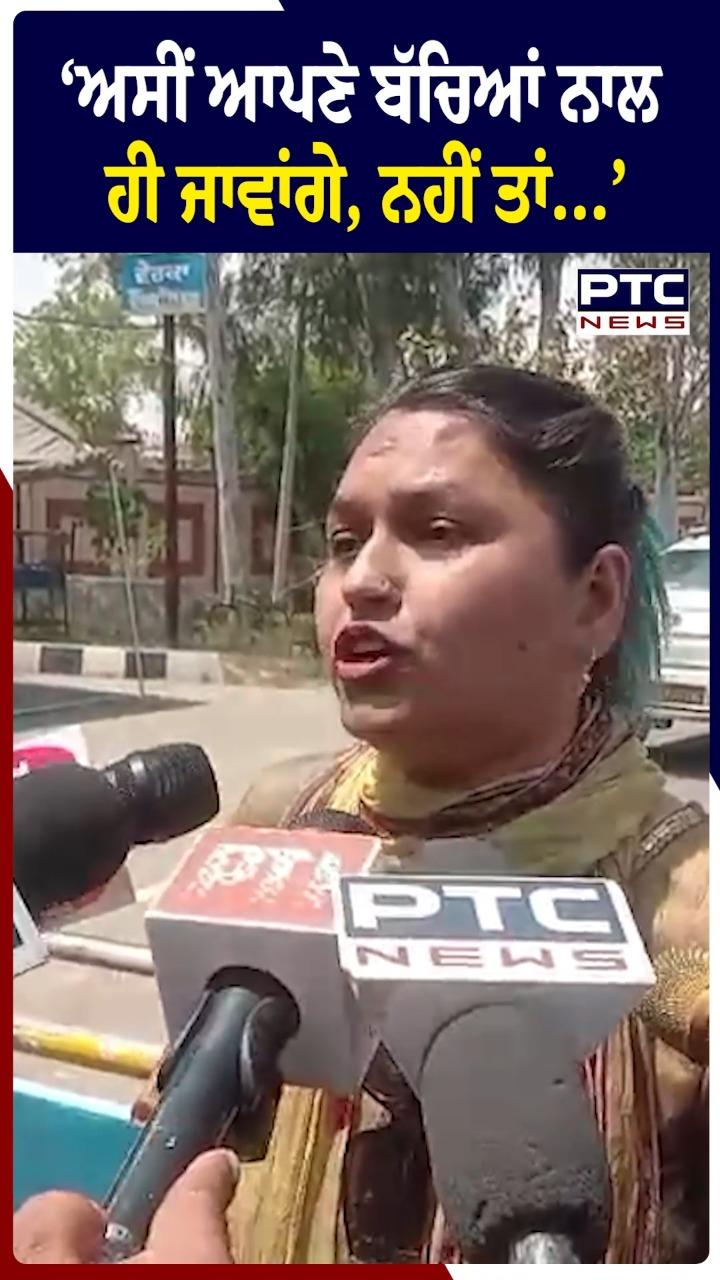 "ਅਸੀਂ ਆਪਣੇ ਬੱਚਿਆਂ ਨਾਲ ਹੀ ਜਾਵਾਂਗੇ ,ਨਹੀਂ ਤਾਂ..."