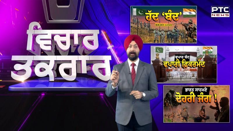 ਵੇਖੋ ਵਿਚਾਰ ਤਕਰਾਰ , ਹੱਦ ‘ਬੰਦ’ , ਵਪਾਰ ਬੰਦ, ਵਪਾਰੀ ਫ਼ਿਕਰਮੰਦ ! ਭਾਰਤ ਸਾਹਮਣੇ ਦੋਹਰੀ ਜੰਗ !