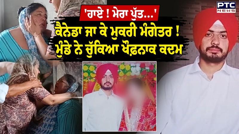 Garhshankar : 25 ਲੱਖ ਲਗਾ ਕੇ Canada ਭੇਜੀ ਕੁੜੀ, ਹੋਣ ਵਾਲੀ ਨੂੰਹ ਨੇ ਬਦਲ ਲਏ ਤੇਵਰ
