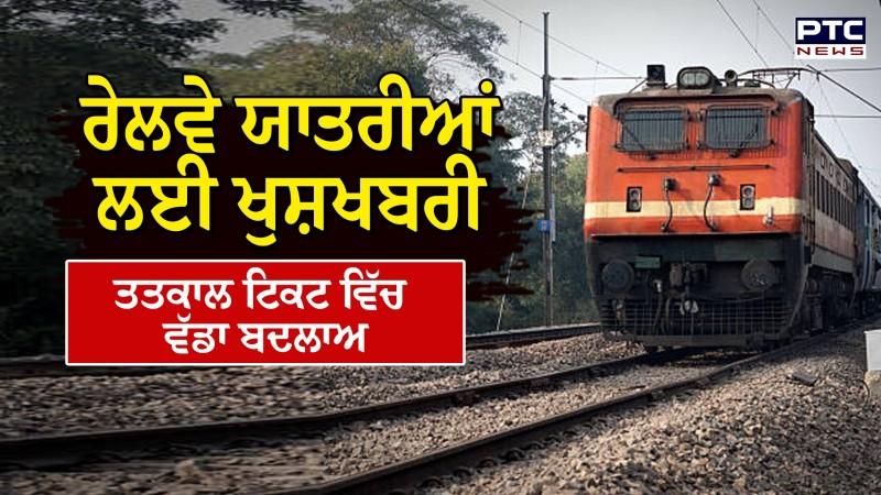 ਰੇਲਵੇ ਯਾਤਰੀਆਂ ਲਈ ਖੁਸ਼ਖਬਰੀ , ਤਤਕਾਲ ਟਿਕਟ ਵਿੱਚ ਕੀਤਾ ਵੱਡਾ ਬਦਲਾਅ