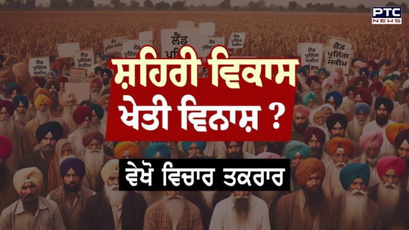 ਸ਼ਹਿਰੀ ਵਿਕਾਸ ਜਾਂ ਖੇਤੀ ਵਿਨਾਸ਼ ? Land Pooling Scheme - Urban Development...ਵੇਖੋ ਵਿਚਾਰ- ਤਕਰਾਰ