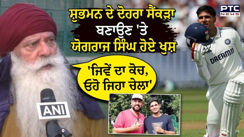 Shubhman Gill ਦੇ ਦੋਹਰਾ ਸੈਂਕੜਾ ਬਣਾਉਣ 'ਤੇ Yograj Singh ਹੋਏ ਖੁਸ਼