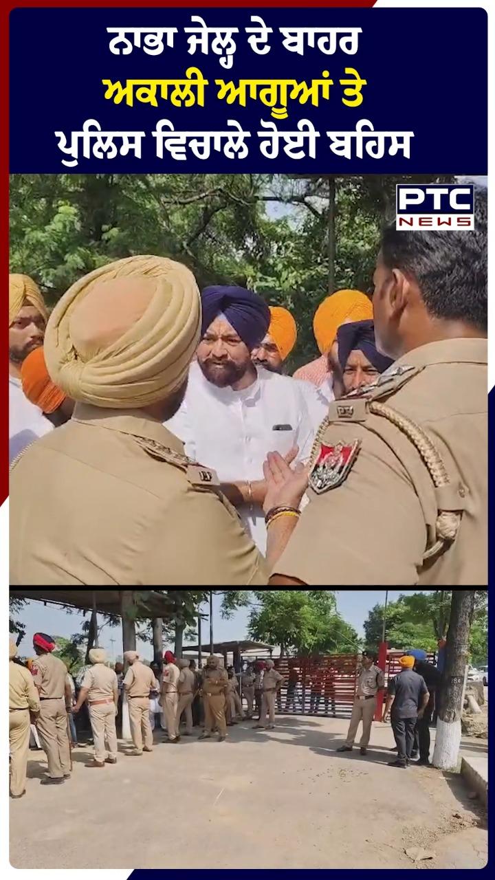 ਨਾਭਾ ਜੇਲ੍ਹ ਦੇ ਬਾਹਰ ਅਕਾਲੀ ਆਗੂਆਂ ਤੇ ਪੁਲਿਸ ਵਿਚਾਲੇ ਹੋਈ ਬਹਿਸ