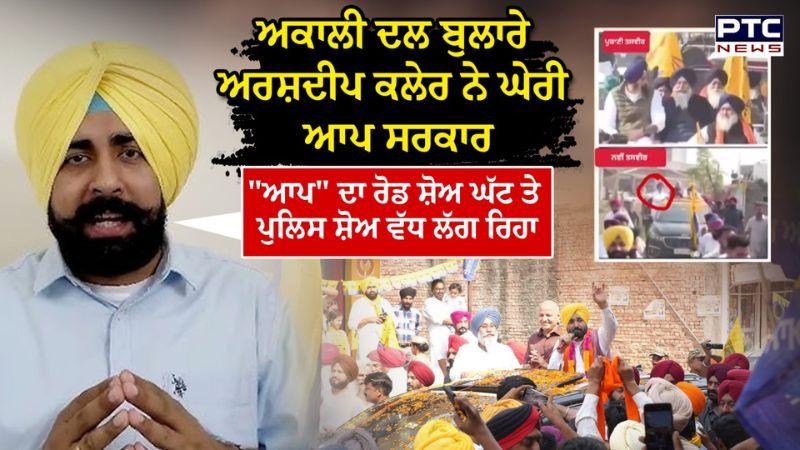 Akali Dal ਬੁਲਾਰੇ Arshdeep Kler ਨੇ ਘੇਰੀ AAP ਸਰਕਾਰ, ਕਿਹਾ AAP ਦਾ ਰੋਡ ਸ਼ੋਅ ਘੱਟ ਤੇ ਪੁਲਿਸ ਸ਼ੋਅ ਵੱਧ ਲੱਗ ਰਿਹਾ