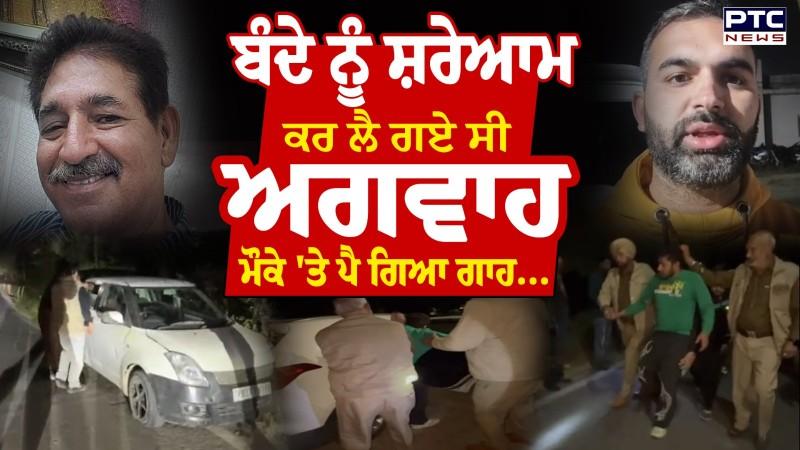 ਬੰਦੇ ਨੂੰ ਸ਼ਰੇਆਮ ਕਰ ਲੈ ਗਏ ਸੀ ਅਗਵਾਹ, ਮੌਕੇ 'ਤੇ ਪੈ ਗਿਆ ਗਾਹ