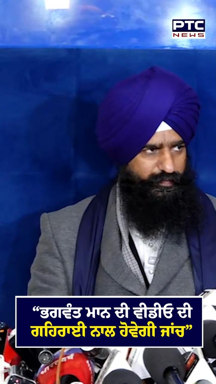 'ਭਗਵੰਤ ਮਾਨ ਦੀ ਵੀਡੀਓ ਦੀ ਡੁੰਘਾਈ ਨਾਲ ਹੋਵੇਗੀ ਜਾਂਚ'