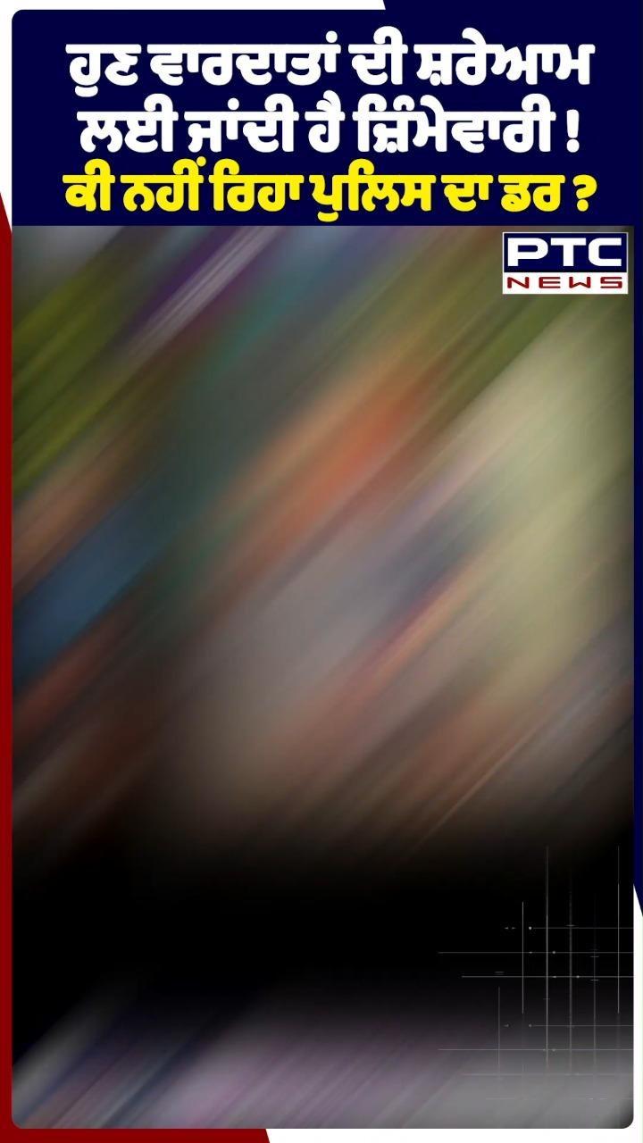 ਹੁਣ ਵਾਰਦਾਤਾਂ ਦੀ ਸ਼ਰੇਆਮ ਲਈ ਜਾਂਦੀ ਹੈ ਜ਼ਿੰਮੇਵਾਰੀ