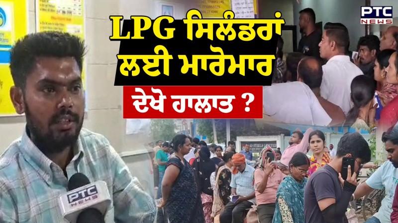 LPG ਸਿਲੰਡਰਾਂ ਲਈ ਮਾਰੋਮਾਰ, ਸਵੇਰੇ 6 ਵਜੇ ਤੋਂ ਲਾਈਨਾਂ ’ਚ ਖੜੇ ਲੋਕ, ਸ਼ਾਮ ਤੱਕ ਨਹੀਂ ਮਿਲੇ ਸਿਲੰਡਰ