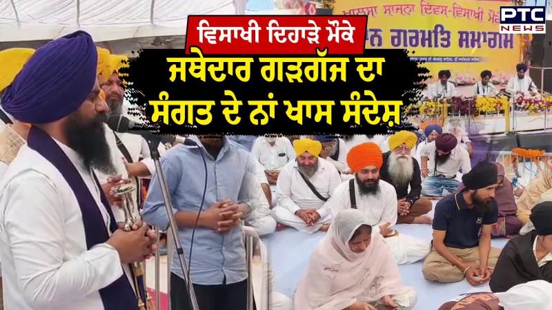 ਵਿਸਾਖੀ ਦਿਹਾੜੇ ਮੌਕੇ ਦਾ ਜਥੇਦਾਰ ਗੜਗੱਜ ਸੰਗਤ ਦੇ ਨਾਂ ਸੰਦੇਸ਼ 'ਸਾਨੂੰ ਰਲ ਮਿਲ ਕੇ ਰਹਿਣਾ ਚਾਹੀਦਾ ਹੈ'