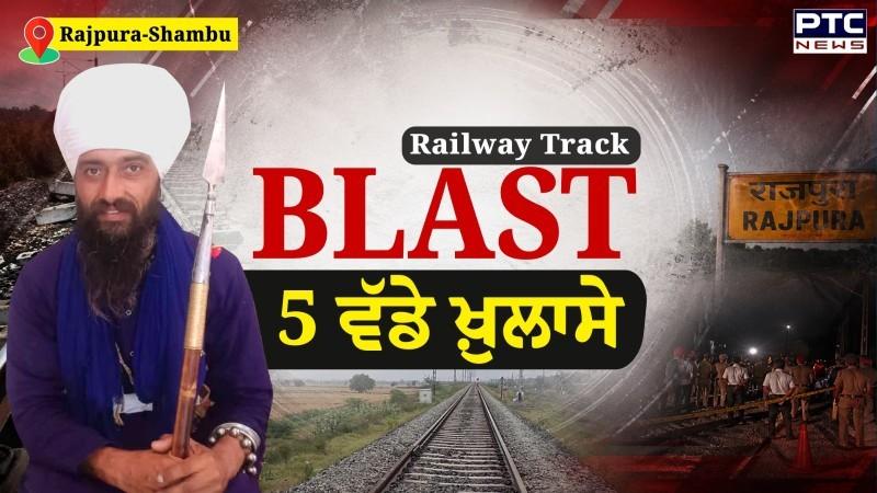 Rajpura-Shambu Railway Track Blast 'ਤੇ 5 ਵੱਡੇ ਖ਼ੁਲਾਸੇ