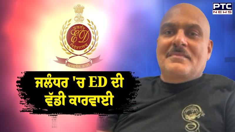 ਜਲੰਧਰ ਚ ED ਦੀ ਵੱਡੀ ਕਾਰਵਾਈ