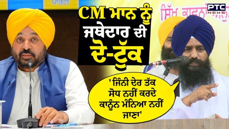 'ਜਿੰਨੀ ਦੇਰ ਤੱਕ ਸੋਧ ਨਹੀਂ ਕਰਦੇ ਕਾਨੂੰਨ ਮੰਨਿਆ ਨਹੀਂ ਜਾਣਾ' CM Bhagwant Mann ਨੂੰ ਜਥੇਦਾਰ ਦੀ ਦੋ-ਟੁੱਕ