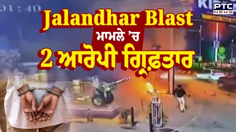 Jalandhar Blast ਮਾਮਲੇ ’ਚ 2 ਆਰੋਪੀ ਗ੍ਰਿਫ਼ਤਾਰ