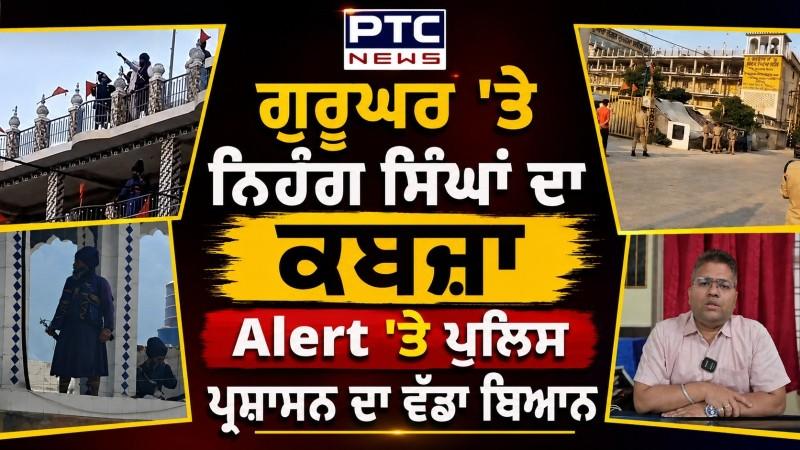 Gurudwara Nagarasu : ਗੁਰੂਘਰ 'ਤੇ ਨਿਹੰਗ ਸਿੰਘਾਂ ਦਾ ਕਬਜ਼ਾ, Alert 'ਤੇ ਪੁਲਿਸ, ਪ੍ਰਸ਼ਾਸਨ ਦਾ ਵੱਡਾ ਬਿਆਨ