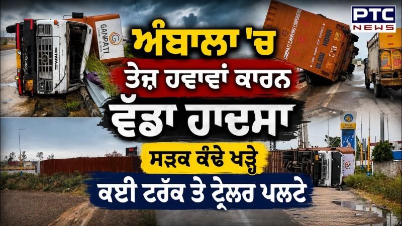 Ambala 'ਚ ਤੇਜ਼ ਹਵਾਵਾਂ ਕਾਰਨ ਵੱਡਾ ਹਾਦਸਾ, ਸੜਕ ਕੰਢੇ ਖੜ੍ਹੇ ਕਈ ਟਰੱਕ ਤੇ ਟ੍ਰੇਲਰ ਪਲਟੇ