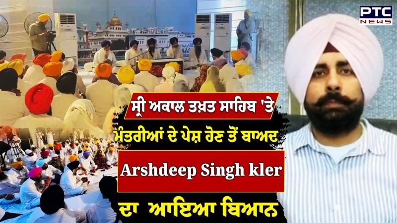 Sri Akal Takht Sahib 'ਤੇ ਮੰਤਰੀਆਂ ਦੇ ਪੇਸ਼ ਹੋਣ ਤੋਂ ਬਾਅਦ Arshdeep Singh kler ਦਾ ਆਇਆ ਬਿਆਨ