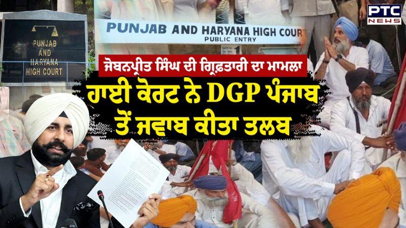 ਅਕਾਲੀ ਆਗੂ Jobanpreet Singh ਦੀ ਗ੍ਰਿਫ਼ਤਾਰੀ ਦਾ ਮਾਮਲਾ, High Court ਨੇ DGP Punjab ਤੋਂ ਜਵਾਬ ਕੀਤਾ ਤਲਬ