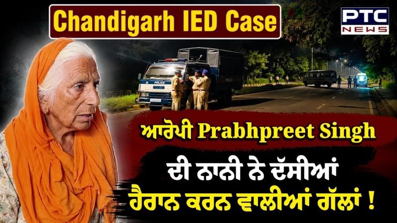 Chandigarh IED Case: ਗ੍ਰਿਫ਼ਤਾਰ ਆਰੋਪੀ Prabhpreet Singh ਦੀ ਨਾਨੀ ਨੇ ਦੱਸੀਆਂ ਹੈਰਾਨ ਕਰਨ ਵਾਲੀਆਂ ਗੱਲਾਂ !
