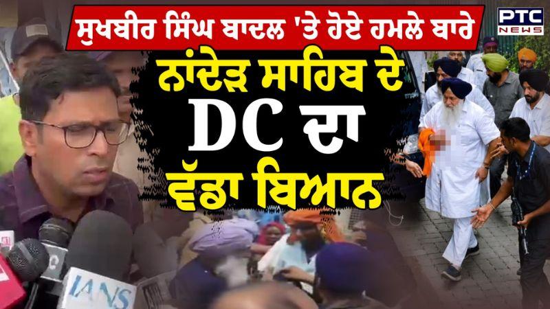 Sukhbir Singh Badal 'ਤੇ ਹੋਏ ਹਮਲੇ ਬਾਰੇ ਨਾਂਦੇੜ ਸਾਹਿਬ ਦੇ DC ਦਾ ਵੱਡਾ ਬਿਆਨ | Punjabi News