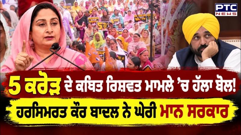 5 ਕਰੋੜ ਦੇ ਕਥਿਤ ਰਿਸ਼ਵਤ ਮਾਮਲੇ ’ਚ ਹੱਲਾ ਬੋਲ ! Harsimrat Kaur Badal ਨੇ ਘੇਰੀ ਮਾਨ ਸਰਕਾਰ