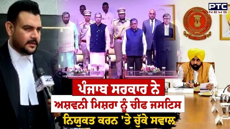 Punjab Govt ਨੇ Ashwani Mishra ਨੂੰ Chief Justice ਨਿਯੁਕਤ ਕਰਨ 'ਤੇ ਚੁੱਕੇ ਸਵਾਲ