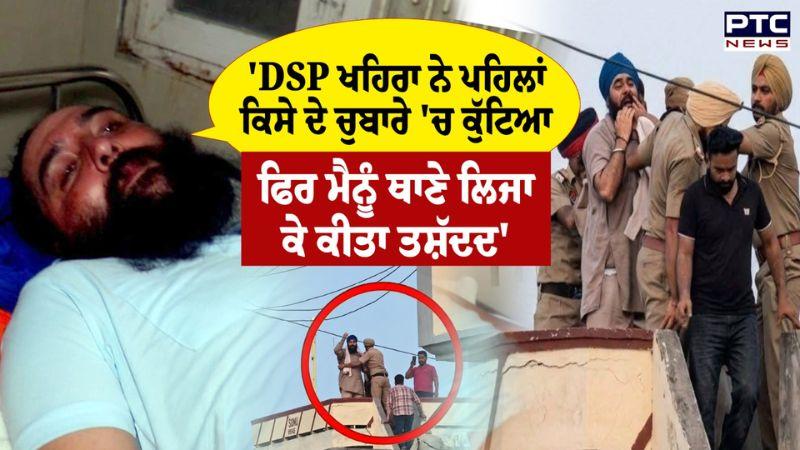 'DSP Khera ਨੇ ਪਹਿਲਾਂ ਕਿਸੇ ਦੇ ਚੁਬਾਰੇ 'ਚ ਕੁੱਟਿਆ, ਫਿਰ ਮੈਨੂੰ ਥਾਣੇ ਲਿਜਾ ਕੇ ਤਸ਼ੱਦਦ ਕੀਤਾ' | Punjabi News
