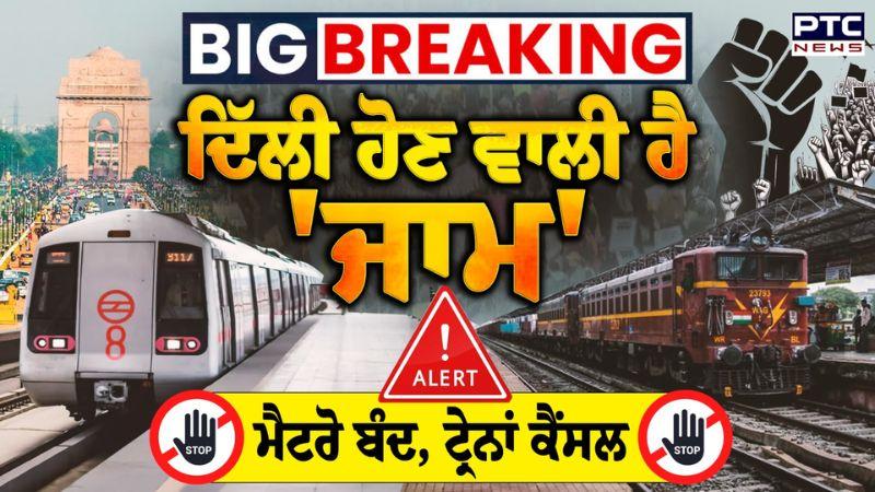 Delhi ਹੋਣ ਵਾਲੀ ਹੈ 'ਜਾਮ', ਕਈ ਟ੍ਰੇਨਾਂ ਰੱਦ, Metro Station ਹੋ ਗਏ ਬੰਦ